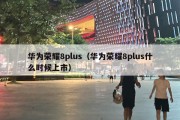 华为荣耀8plus（华为荣耀8plus什么时候上市）