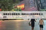 福建会计成绩查询（福建会计信息网报名2021）