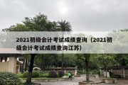 2021初级会计考试成绩查询（2021初级会计考试成绩查询江苏）