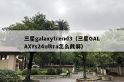 三星galaxytrend3（三星GALAXYs24ultra怎么截屏）