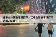 辽宁会计网准考证打印（辽宁会计准考证打印时间2023）