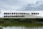 初级会计准考证打印时间2022（初级会计准考证打印时间2024年）