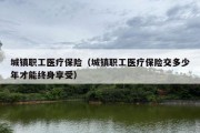 城镇职工医疗保险（城镇职工医疗保险交多少年才能终身享受）