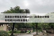 高级会计师报名时间2013（高级会计师报名时间2024年补报名）