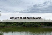 华为p9评测（华为p9plus评测）