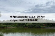 华为matepadpro12.6（华为matepadpro126平板参数）