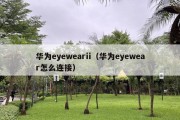 华为eyewearii（华为eyewear怎么连接）