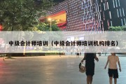 中级会计师培训（中级会计师培训机构排名）