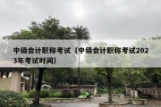 中级会计职称考试（中级会计职称考试2023年考试时间）