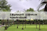 三星galaxysiii（三星GALAXYs24ultra怎么样）