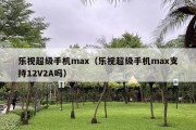 乐视超级手机max（乐视超级手机max支持12V2A吗）