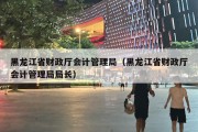 黑龙江省财政厅会计管理局（黑龙江省财政厅会计管理局局长）