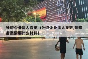 外资企业法人变更（外资企业法人变更,章程备案需要什么材料）