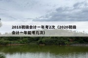 2018初级会计一年考2次（2020初级会计一年能考几次）