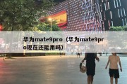 华为mate9pro（华为mate9pro现在还能用吗）