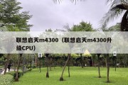 联想启天m4300（联想启天m4300升级CPU）