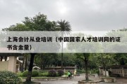 上海会计从业培训（中国国家人才培训网的证书含金量）