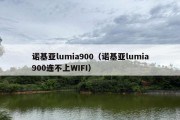 诺基亚lumia900（诺基亚lumia900连不上WIFI）