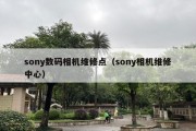 sony数码相机维修点（sony相机维修中心）