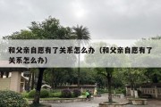 和父亲自愿有了关系怎么办（和父亲自愿有了关系怎么办）