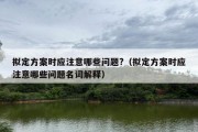 拟定方案时应注意哪些问题?（拟定方案时应注意哪些问题名词解释）