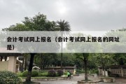 会计考试网上报名（会计考试网上报名的网址是）