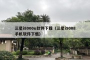 三星i8000u软件下载（三星i9008手机软件下载）