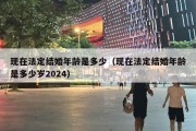 现在法定结婚年龄是多少（现在法定结婚年龄是多少岁2024）