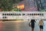 养老保险断交怎么办（换工作养老保险断交怎么办）