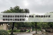 财政部会计资格评价中心网站（财政部会计资格评价中心网站查询）