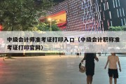 中级会计师准考证打印入口（中级会计职称准考证打印官网）