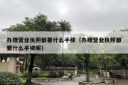 办理营业执照都要什么手续（办理营业执照都要什么手续呢）