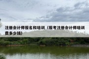 注册会计师报名和培训（报考注册会计师培训费多少钱）