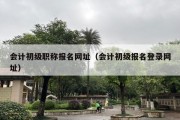 会计初级职称报名网址（会计初级报名登录网址）