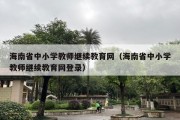 海南省中小学教师继续教育网（海南省中小学教师继续教育网登录）