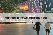 少年犯罪档案（少年犯罪档案封能入党吗）