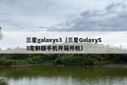 三星galaxys3（三星GalaxyS3定制版手机开箱开机）