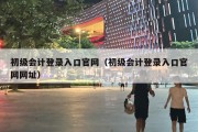 初级会计登录入口官网（初级会计登录入口官网网址）