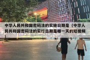 中华人民共和国密码法的实施日期是（中华人民共和国密码法的实行日期是哪一天的短视频）