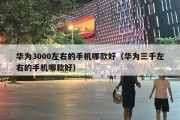 华为3000左右的手机哪款好（华为三千左右的手机哪款好）