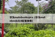 华为matebookxpro（华为matebookd14配置参数）