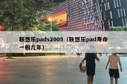 联想乐pads2005（联想乐pad寿命一般几年）