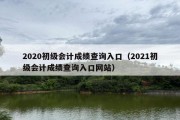 2020初级会计成绩查询入口（2021初级会计成绩查询入口网站）