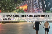 台州中心人才网（台州人才网最新招聘信息2024年）