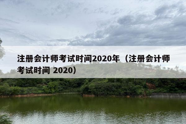 注册会计师考试时间2020年（注册会计师考试时间 2020）