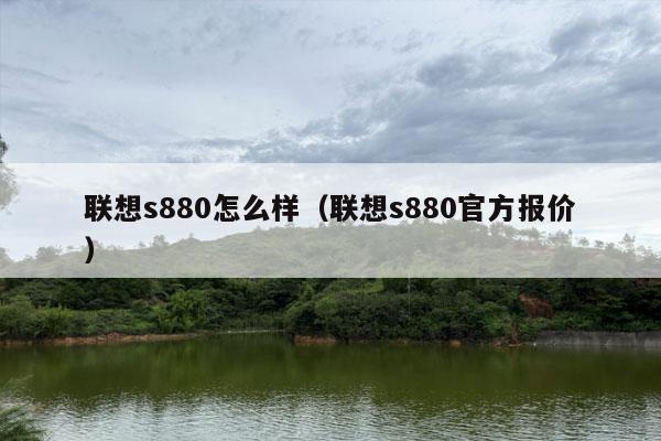 联想s880怎么样（联想s880官方报价）