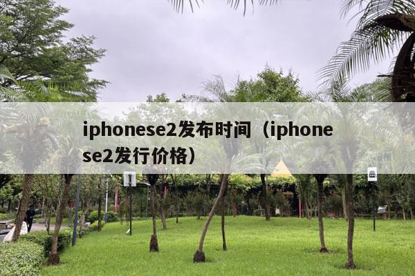 iphonese2发布时间（iphonese2发行价格）