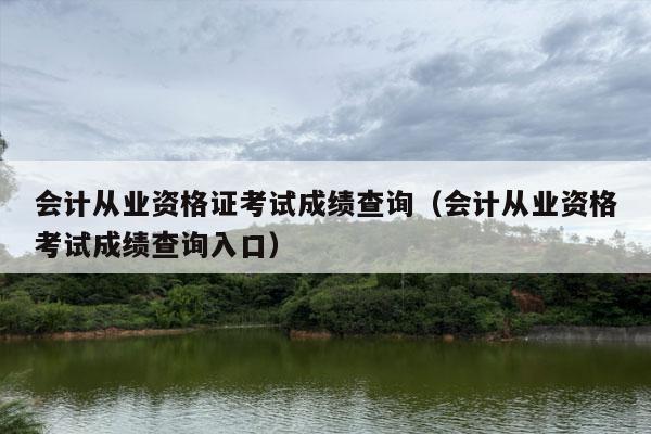 会计从业资格证考试成绩查询（会计从业资格考试成绩查询入口）