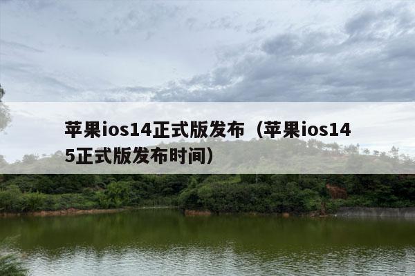 苹果ios14正式版发布（苹果ios145正式版发布时间）