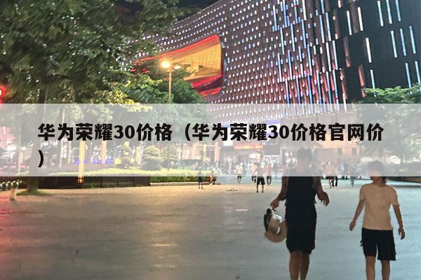 华为荣耀30价格（华为荣耀30价格官网价）